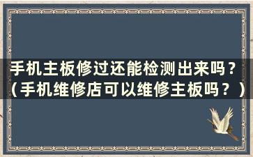 手机主板修过还能检测出来吗？ （手机维修店可以维修主板吗？）